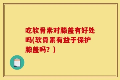 吃软骨素对膝盖有好处吗(软骨素有益于保护膝盖吗？)