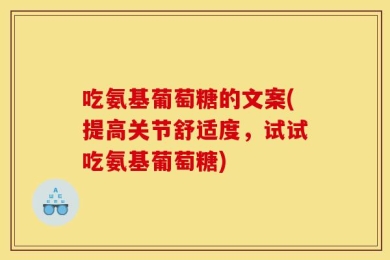 吃氨基葡萄糖的文案(提高关节舒适度，试试吃氨基葡萄糖)