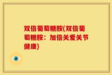 双倍葡萄糖胺(双倍葡萄糖胺：加倍关爱关节健康)
