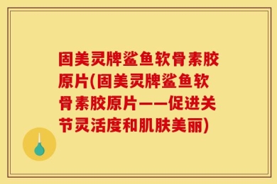 固美灵牌鲨鱼软骨素胶原片(固美灵牌鲨鱼软骨素胶原片——促进关节灵活度和肌肤美丽)