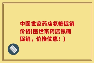中医世家药店氨糖促销价格(医世家药店氨糖促销，价格优惠！)