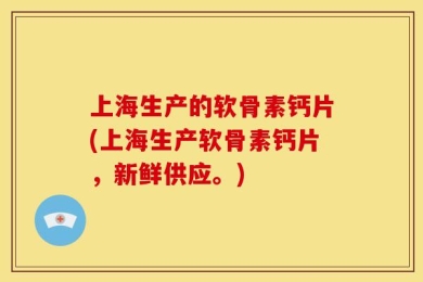 上海生产的软骨素钙片(上海生产软骨素钙片，新鲜供应。)