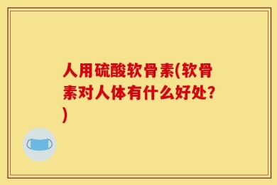 人用硫酸软骨素(软骨素对人体有什么好处？)