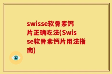 swisse软骨素钙片正确吃法(Swisse软骨素钙片用法指南)