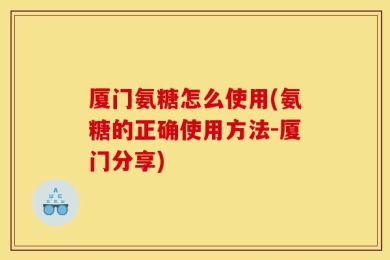 厦门氨糖怎么使用(氨糖的正确使用方法-厦门分享)