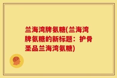 兰海湾牌氨糖(兰海湾牌氨糖的新标题：护骨圣品兰海湾氨糖)
