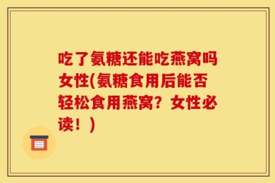 吃了氨糖还能吃燕窝吗女性(氨糖食用后能否轻松食用燕窝？女性必读！)