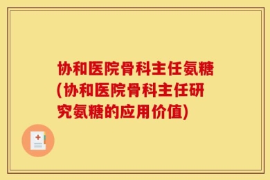 协和医院骨科主任氨糖(协和医院骨科主任研究氨糖的应用价值)