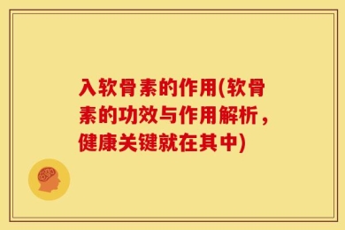 入软骨素的作用(软骨素的功效与作用解析，健康关键就在其中)