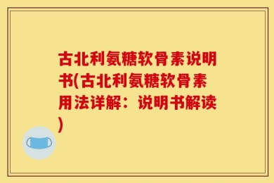 古北利氨糖软骨素说明书(古北利氨糖软骨素用法详解：说明书解读)