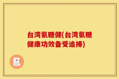 台湾氨糖健(台湾氨糖健康功效备受追捧)