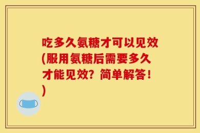 吃多久氨糖才可以见效(服用氨糖后需要多久才能见效？简单解答！)