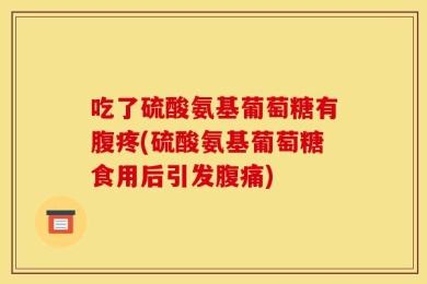 吃了硫酸氨基葡萄糖有腹疼(硫酸氨基葡萄糖食用后引发腹痛)