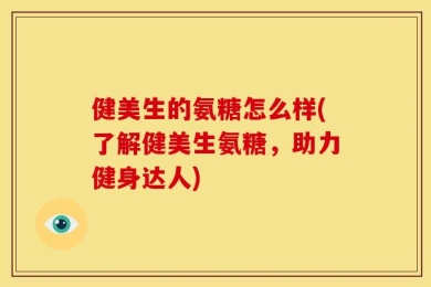 健美生的氨糖怎么样(了解健美生氨糖，助力健身达人)