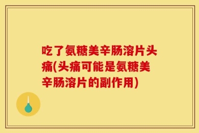 吃了氨糖美辛肠溶片头痛(头痛可能是氨糖美辛肠溶片的副作用)