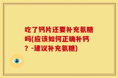 吃了钙片还要补充氨糖吗(应该如何正确补钙？-建议补充氨糖)
