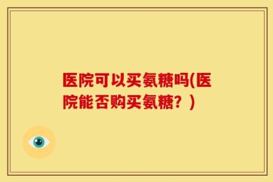医院可以买氨糖吗(医院能否购买氨糖？)
