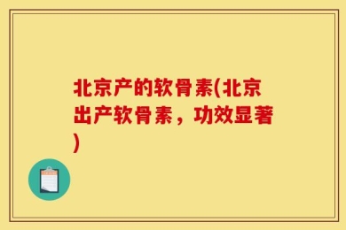 北京产的软骨素(北京出产软骨素，功效显著)