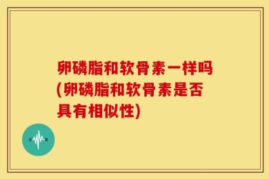 卵磷脂和软骨素一样吗(卵磷脂和软骨素是否具有相似性)