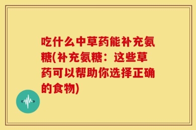 吃什么中草药能补充氨糖(补充氨糖：这些草药可以帮助你选择正确的食物)