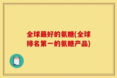 全球最好的氨糖(全球排名第一的氨糖产品)