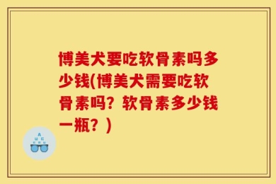 博美犬要吃软骨素吗多少钱(博美犬需要吃软骨素吗？软骨素多少钱一瓶？)