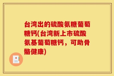 台湾出的硫酸氨糖葡萄糖钙(台湾新上市硫酸氨基葡萄糖钙，可助骨骼健康)