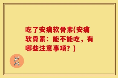 吃了安痛软骨素(安痛软骨素：能不能吃，有哪些注意事项？)