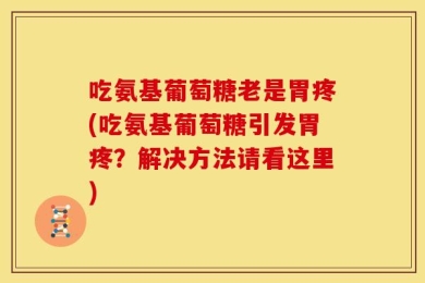 吃氨基葡萄糖老是胃疼(吃氨基葡萄糖引发胃疼？解决方法请看这里)