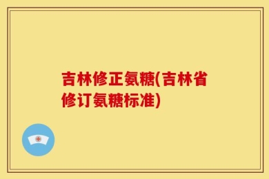 吉林修正氨糖(吉林省修订氨糖标准)