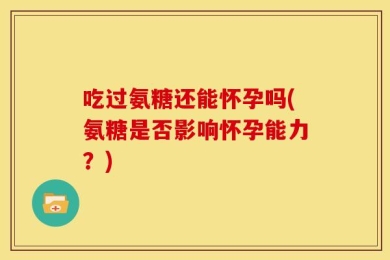 吃过氨糖还能怀孕吗(氨糖是否影响怀孕能力？)