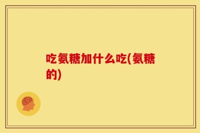 吃氨糖加什么吃(氨糖的)