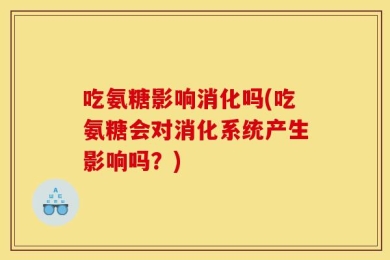 吃氨糖影响消化吗(吃氨糖会对消化系统产生影响吗？)