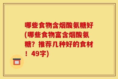哪些食物含烟酸氨糖好(哪些食物富含烟酸氨糖？推荐几种好的食材！49字)