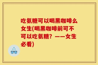 吃氨糖可以喝黑咖啡么女生(喝黑咖啡前可不可以吃氨糖？——女生必看)