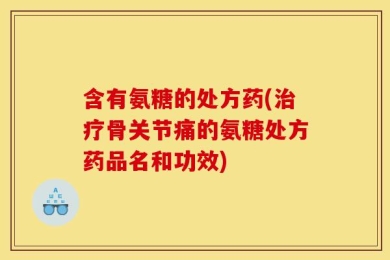 含有氨糖的处方药(治疗骨关节痛的氨糖处方药品名和功效)
