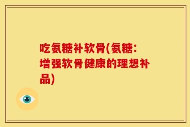 吃氨糖补软骨(氨糖：增强软骨健康的理想补品)