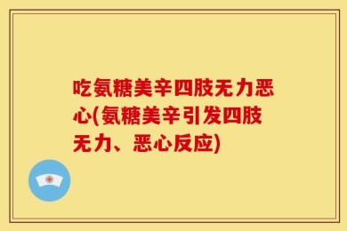 吃氨糖美辛四肢无力恶心(氨糖美辛引发四肢无力、恶心反应)