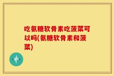 吃氨糖软骨素吃菠菜可以吗(氨糖软骨素和菠菜)