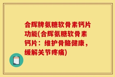 合辉牌氨糖软骨素钙片功能(合辉氨糖软骨素钙片：维护骨骼健康，缓解关节疼痛)