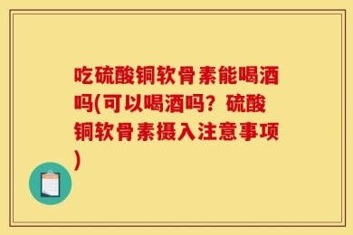 吃硫酸铜软骨素能喝酒吗(可以喝酒吗？硫酸铜软骨素摄入注意事项)