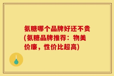 氨糖哪个品牌好还不贵(氨糖品牌推荐：物美价廉，性价比超高)