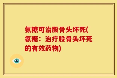 氨糖可治股骨头坏死(氨糖：治疗股骨头坏死的有效药物)