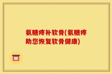 氨糖疼补软骨(氨糖疼助您恢复软骨健康)