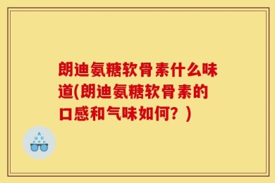 朗迪氨糖软骨素什么味道(朗迪氨糖软骨素的口感和气味如何？)