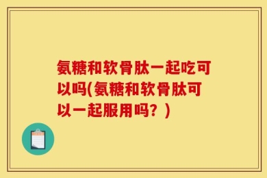 氨糖和软骨肽一起吃可以吗(氨糖和软骨肽可以一起服用吗？)