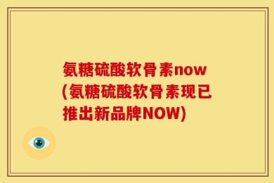 氨糖硫酸软骨素now(氨糖硫酸软骨素现已推出新品牌NOW)