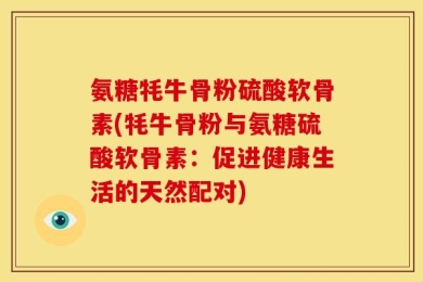 氨糖牦牛骨粉硫酸软骨素(牦牛骨粉与氨糖硫酸软骨素：促进健康生活的天然配对)