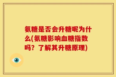 氨糖是否会升糖呢为什么(氨糖影响血糖指数吗？了解其升糖原理)