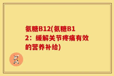 氨糖B12(氨糖B12：缓解关节疼痛有效的营养补给)